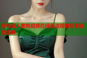 模特美人蜜桃视频在线高清观看尽享视觉盛宴