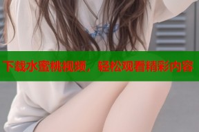 下载水蜜桃视频，轻松观看精彩内容
