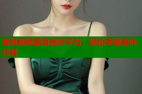 蜜桃视频美食制作平台：轻松学做美味佳肴