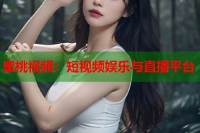 蜜桃视频：短视频娱乐与直播平台