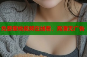 免费蜜桃视频在线看，高清无广告
