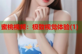 蜜桃视频：极致视觉体验(1)