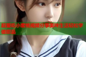 超爱吃小蜜桃视频分享美味生活轻松学做甜品