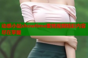 动感小站showtime蜜桃视频精彩内容尽在掌握