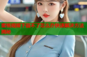 蜜桃视频下载不了怎么办快速解决方法揭秘