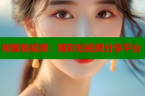 树蜜桃视频：精彩短视频分享平台