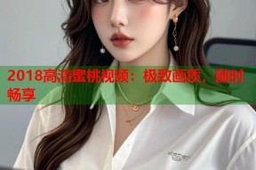 2018高清蜜桃视频：极致画质，随时畅享