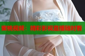 蜜桃视频：精彩影视直播随时看