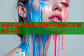 香蕉苹果水蜜桃视频精选平台轻松发现美味生活