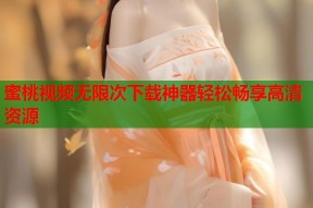 蜜桃视频无限次下载神器轻松畅享高清资源