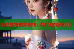 丝瓜蜜桃视频在线：热门短视频社区