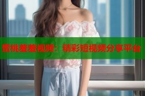 蜜桃羞羞视频：精彩短视频分享平台