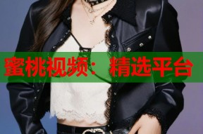 蜜桃视频：精选平台