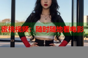 蜜桃视频：随时随地看电影