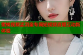 蜜桃视频孟羽童专属短视频直播互动新体验