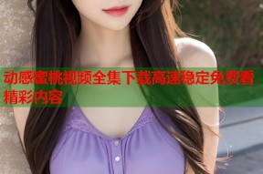 动感蜜桃视频全集下载高速稳定免费看精彩内容