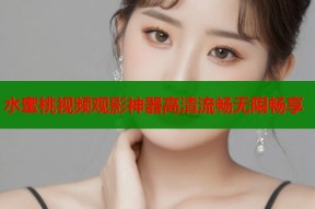 水蜜桃视频观影神器高清流畅无限畅享