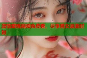 激情蜜桃视频免费看，尽享男女浪漫时刻