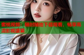 蜜桃视频：随时随地下载观看，畅享高清影视盛宴