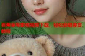 香蕉草莓蜜桃视频下载，轻松获取美食教程