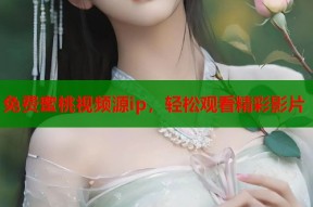 免费蜜桃视频源ip，轻松观看精彩影片
