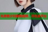免费看少妇蜜桃视频，尽在此平台