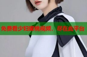 免费看少妇蜜桃视频，尽在此平台