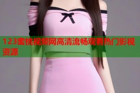 123蜜桃视频网高清流畅观看热门影视资源
