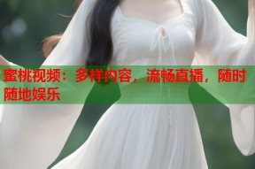 蜜桃视频：多样内容，流畅直播，随时随地娱乐