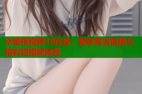 水蜜桃视频18在线：畅享高清直播与精彩短视频体验