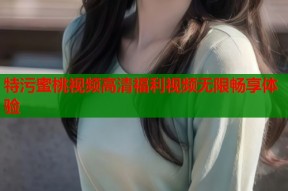 特污蜜桃视频高清福利视频无限畅享体验