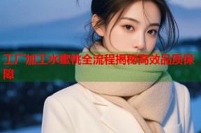 工厂加工水蜜桃全流程揭秘高效品质保障