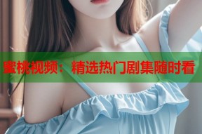 蜜桃视频：精选热门剧集随时看