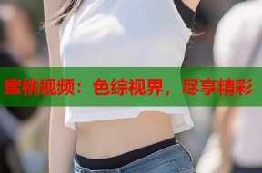 蜜桃视频：色综视界，尽享精彩