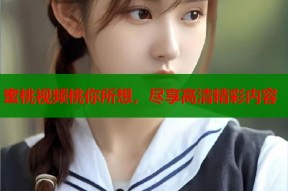 蜜桃视频桃你所想，尽享高清精彩内容
