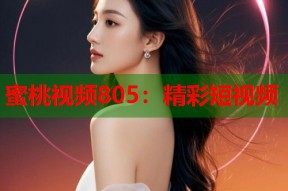蜜桃视频805：精彩短视频