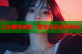 人间蜜桃视频：甜美生活分享平台