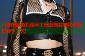 小蜜桃视频儿童手工创意教程轻松学做玩转手工艺