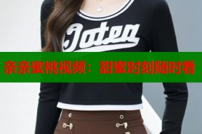 亲亲蜜桃视频：甜蜜时刻随时看