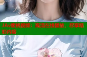 JAv蜜桃视频：高清在线播放，尽享精彩内容