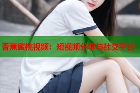 香蕉蜜桃视频：短视频分享与社交平台