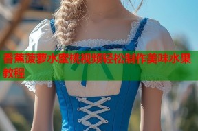 香蕉菠萝水蜜桃视频轻松制作美味水果教程