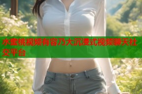 水蜜桃视频有容乃大沉浸式视频聊天社交平台
