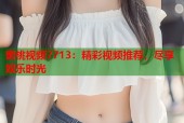蜜桃视频7713：精彩视频推荐，尽享娱乐时光