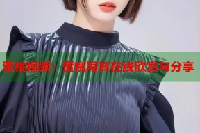 蜜桃视频：蜜桃写真在线欣赏与分享