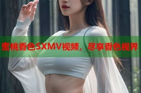 蜜桃香色SXMV视频，尽享香色视界
