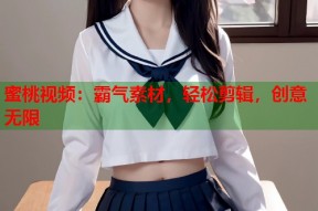 蜜桃视频：霸气素材，轻松剪辑，创意无限