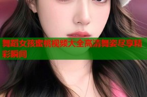 舞蹈女孩蜜桃视频大全高清舞姿尽享精彩瞬间
