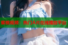 蜜桃视频：热门A片在线播放平台