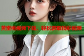 黄蜜桃视频下载，轻松获取精彩视频